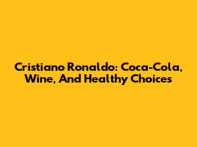 Cristiano Ronaldo: Coca-Cola, Wine, And Healthy Choices