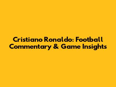 Cristiano Ronaldo: Football Commentary & Game Insights
