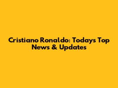 Cristiano Ronaldo: Today's Top News & Updates