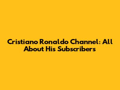 Cristiano Ronaldo Channel: All About His Subscribers