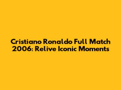 Cristiano Ronaldo Full Match 2006: Relive Iconic Moments