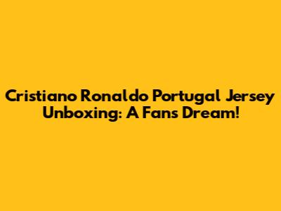 Cristiano Ronaldo Portugal Jersey Unboxing: A Fan's Dream!