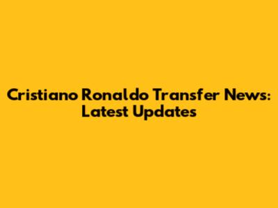 Cristiano Ronaldo Transfer News: Latest Updates