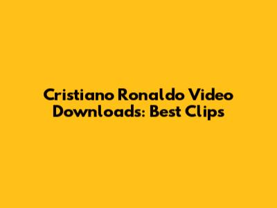 Cristiano Ronaldo Video Downloads: Best Clips