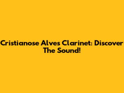 Cristianose Alves Clarinet: Discover The Sound!