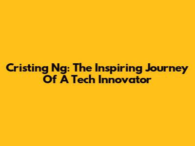 Cristing Ng: The Inspiring Journey Of A Tech Innovator
