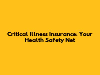Critical Illness Insurance: Your Health Safety Net
