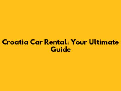 Croatia Car Rental: Your Ultimate Guide