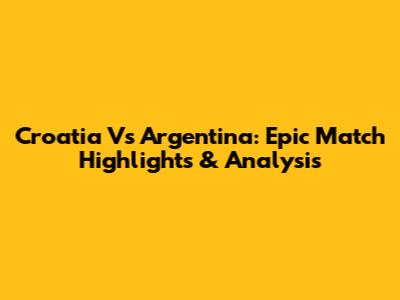 Croatia Vs Argentina: Epic Match Highlights & Analysis