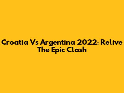 Croatia Vs Argentina 2022: Relive The Epic Clash