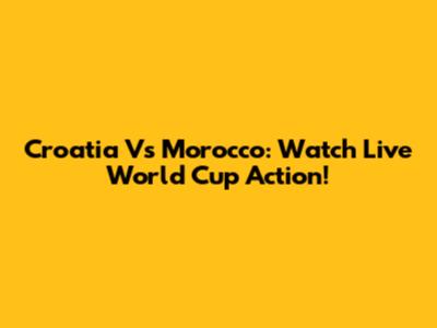 Croatia Vs Morocco: Watch Live World Cup Action!