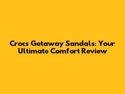 Crocs Getaway Sandals: Your Ultimate Comfort Review