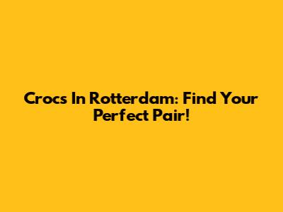 Crocs In Rotterdam: Find Your Perfect Pair!