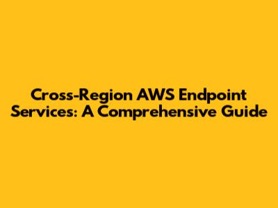 Cross-Region AWS Endpoint Services: A Comprehensive Guide