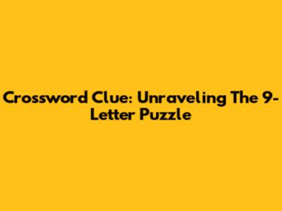 Crossword Clue: Unraveling The 9-Letter Puzzle