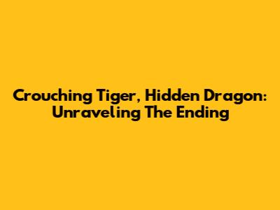 Crouching Tiger, Hidden Dragon: Unraveling The Ending