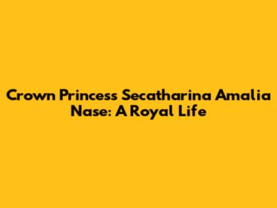 Crown Princess Secatharina Amalia Nase: A Royal Life