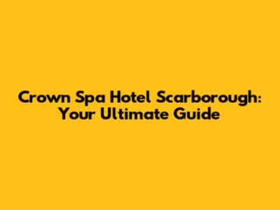 Crown Spa Hotel Scarborough: Your Ultimate Guide