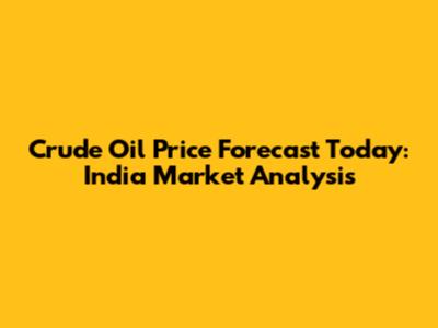Crude Oil Price Forecast Today: India Market Analysis