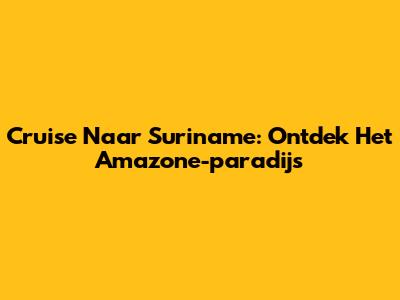 Cruise Naar Suriname: Ontdek Het Amazone-paradijs