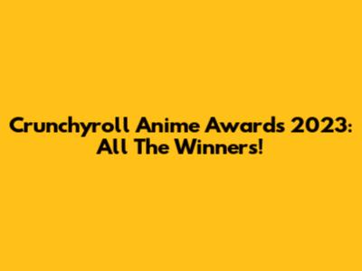 Crunchyroll Anime Awards 2023: All The Winners!