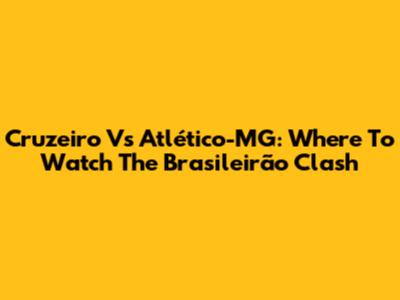 Cruzeiro Vs Atlético-MG: Where To Watch The Brasileirão Clash