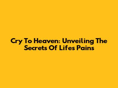 Cry To Heaven: Unveiling The Secrets Of Life's Pains