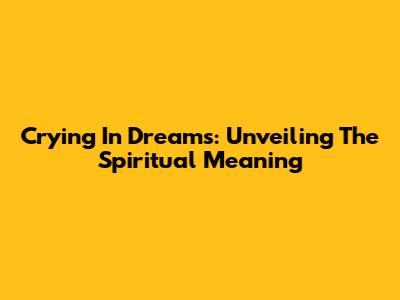 Crying In Dreams: Unveiling The Spiritual Meaning
