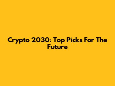 Crypto 2030: Top Picks For The Future