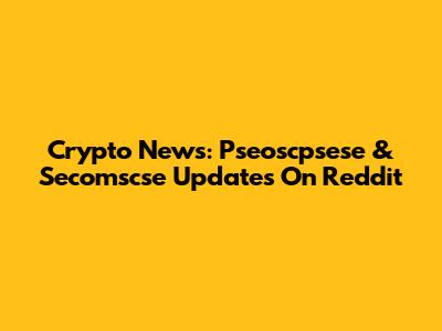 Crypto News: Pseoscpsese & Secomscse Updates On Reddit