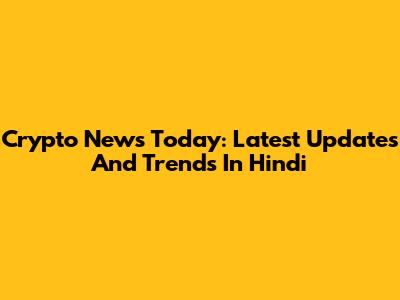 Crypto News Today: Latest Updates And Trends In Hindi