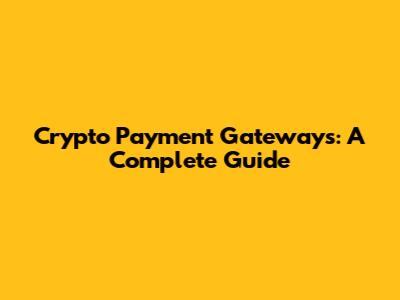 Crypto Payment Gateways: A Complete Guide