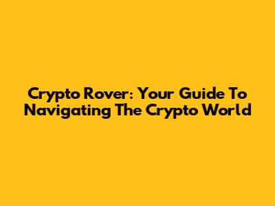 Crypto Rover: Your Guide To Navigating The Crypto World