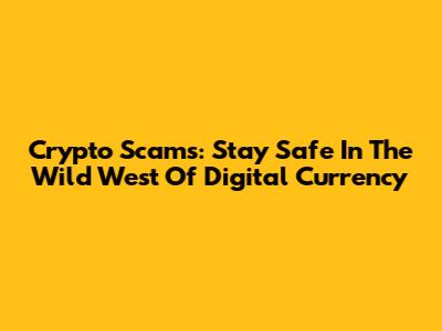 Crypto Scams: Stay Safe In The Wild West Of Digital Currency