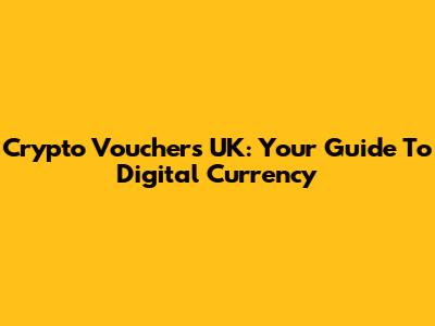 Crypto Vouchers UK: Your Guide To Digital Currency