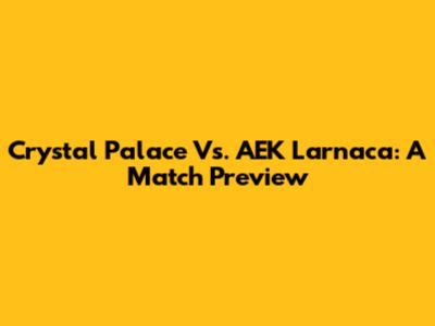 Crystal Palace Vs. AEK Larnaca: A Match Preview