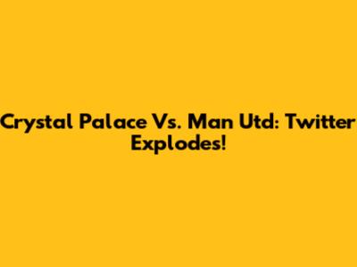 Crystal Palace Vs. Man Utd: Twitter Explodes!