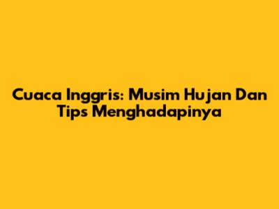 Cuaca Inggris: Musim Hujan Dan Tips Menghadapinya