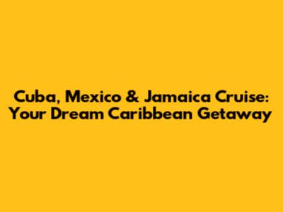 Cuba, Mexico & Jamaica Cruise: Your Dream Caribbean Getaway