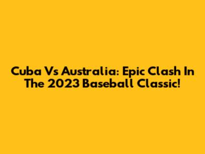 Cuba Vs Australia: Epic Clash In The 2023 Baseball Classic!