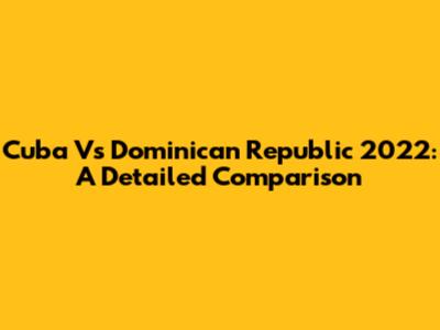Cuba Vs Dominican Republic 2022: A Detailed Comparison