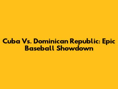 Cuba Vs. Dominican Republic: Epic Baseball Showdown