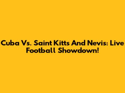 Cuba Vs. Saint Kitts And Nevis: Live Football Showdown!