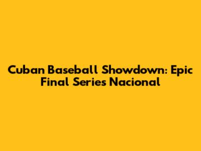 Cuban Baseball Showdown: Epic Final Series Nacional