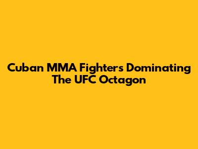 Cuban MMA Fighters Dominating The UFC Octagon