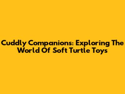 Cuddly Companions: Exploring The World Of Soft Turtle Toys