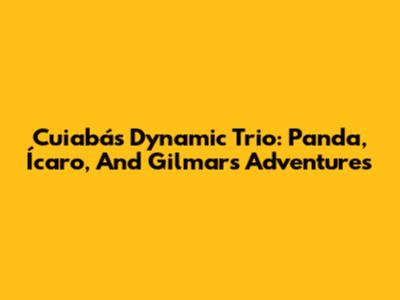 Cuiabá's Dynamic Trio: Panda, Ícaro, And Gilmar's Adventures