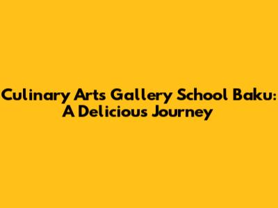 Culinary Arts Gallery School Baku: A Delicious Journey