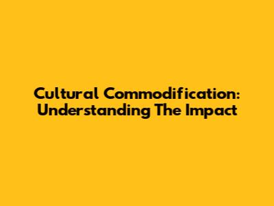 Cultural Commodification: Understanding The Impact