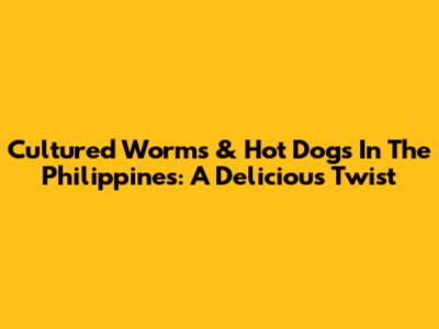 Cultured Worms & Hot Dogs In The Philippines: A Delicious Twist